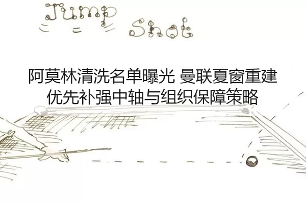 阿莫林清洗名单曝光 曼联夏窗重建优先补强中轴与组织保障策略