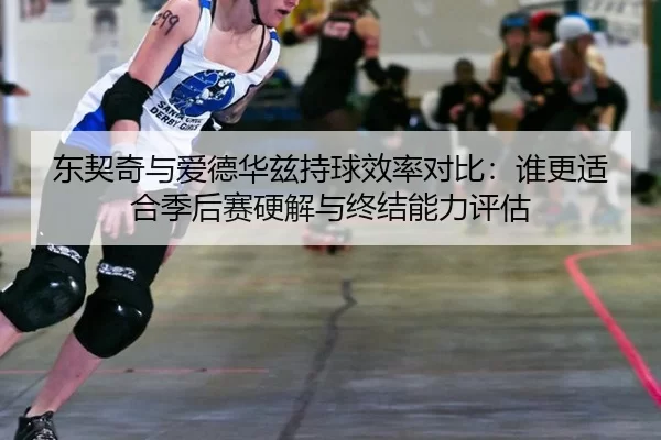 东契奇与爱德华兹持球效率对比：谁更适合季后赛硬解与终结能力评估