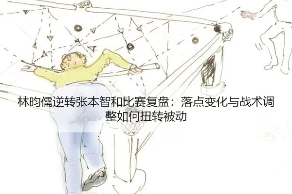 林昀儒逆转张本智和比赛复盘：落点变化与战术调整如何扭转被动