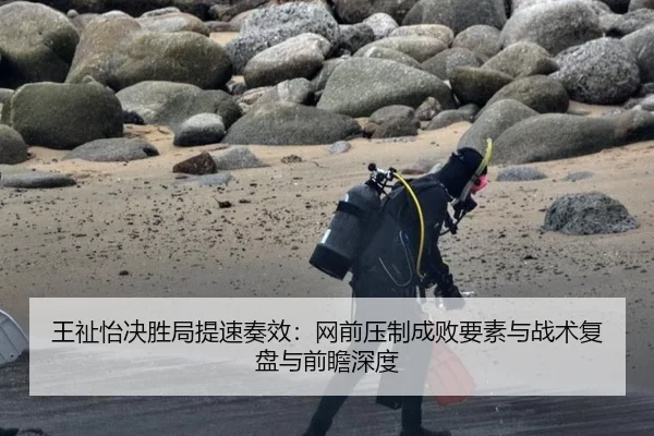 王祉怡决胜局提速奏效：网前压制成败要素与战术复盘与前瞻深度