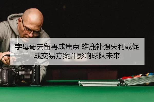 字母哥去留再成焦点 雄鹿补强失利或促成交易方案并影响球队未来