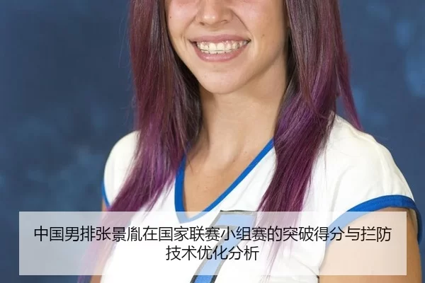 中国男排张景胤在国家联赛小组赛的突破得分与拦防技术优化分析