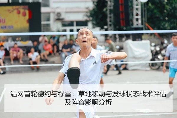 温网首轮德约与穆雷：草地移动与发球状态战术评估及阵容影响分析
