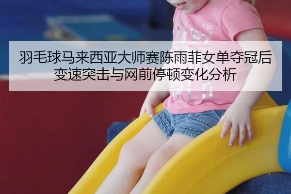 羽毛球马来西亚大师赛陈雨菲女单夺冠后变速突击与网前停顿变化分析