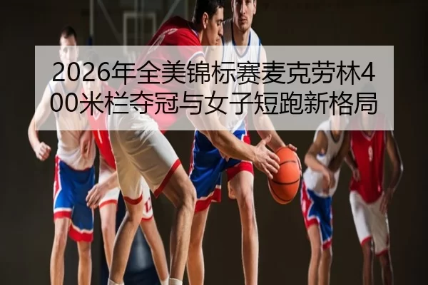 2026年全美锦标赛麦克劳林400米栏夺冠与女子短跑新格局